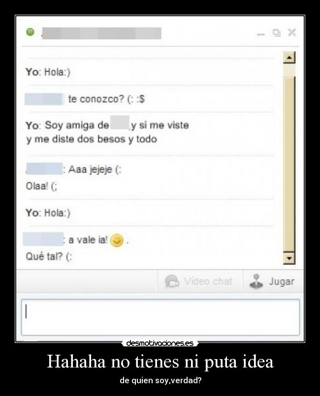 Hahaha no tienes ni puta idea - de quien soy,verdad?