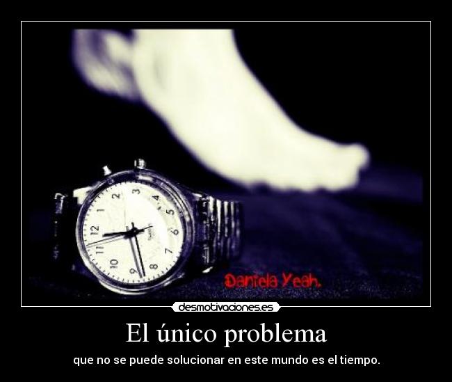 El único problema - que no se puede solucionar en este mundo es el tiempo.