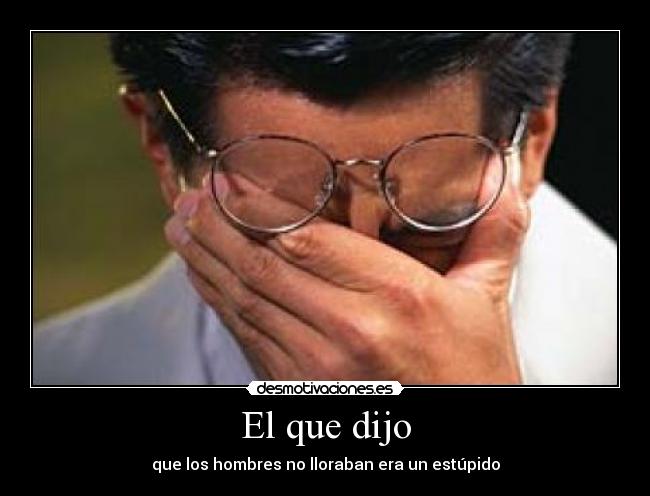 El que dijo - que los hombres no lloraban era un estúpido