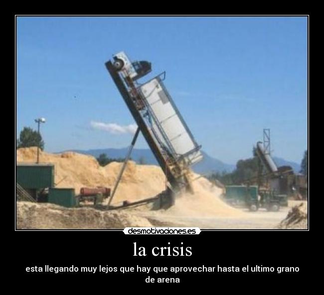 la crisis - esta llegando muy lejos que hay que aprovechar hasta el ultimo grano de arena