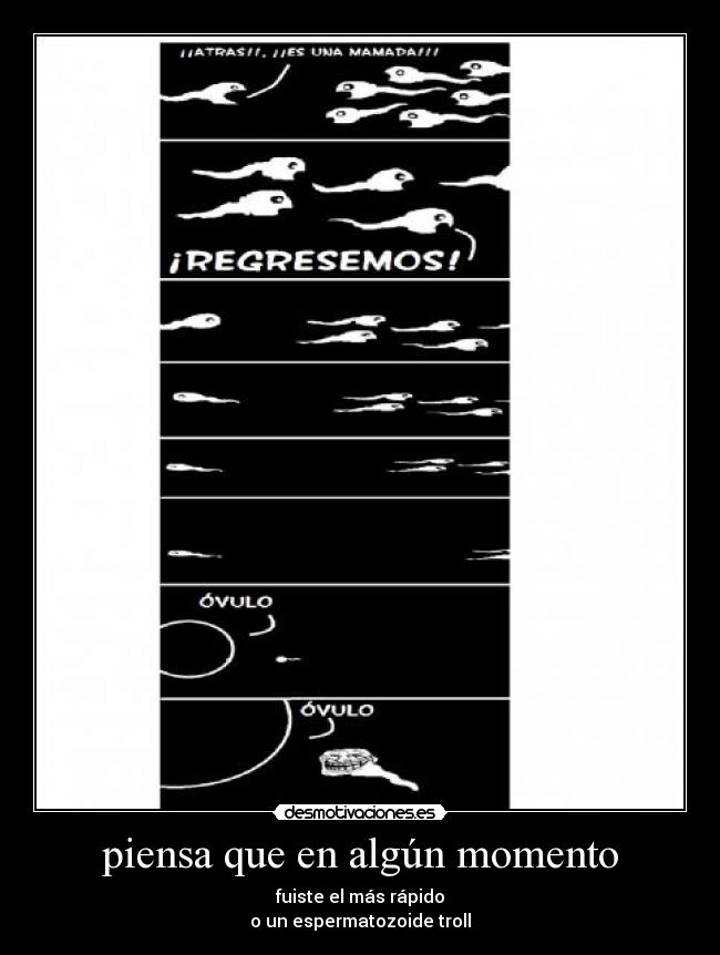 piensa que en algún momento - fuiste el más rápido
o un espermatozoide troll