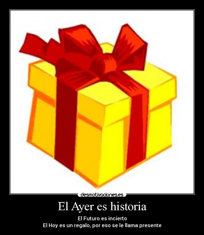 El Ayer es historia - El Futuro es incierto
El Hoy es un regalo, por eso se le llama presente