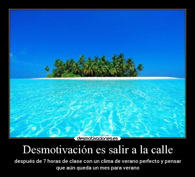 Desmotivación es salir a la calle - después de 7 horas de clase con un clima de verano perfecto y pensar
que aún queda un mes para verano