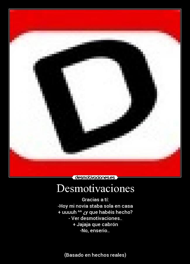 Desmotivaciones - Gracias a tí:
-Hoy mi novia staba sola en casa
+ uuuuh ^^ ¿y que habéis hecho?
- Ver desmotivaciones..
+ Jajaja que cabrón
-No, enserio..
(Basado en hechos reales)