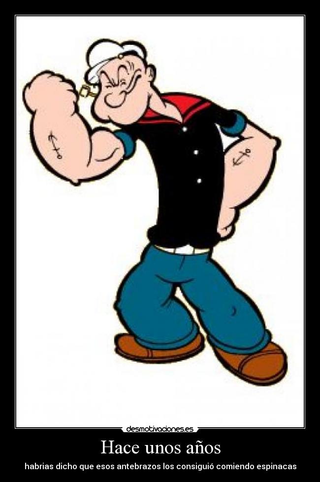 Hace unos años - habrias dicho que esos antebrazos los consiguió comiendo espinacas