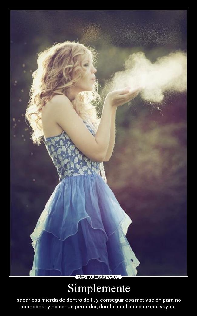 Simplemente - sacar esa mierda de dentro de ti, y conseguir esa motivación para no
abandonar y no ser un perdedor, dando igual como de mal vayas...