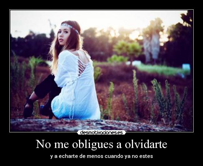 No me obligues a olvidarte - y a echarte de menos cuando ya no estes