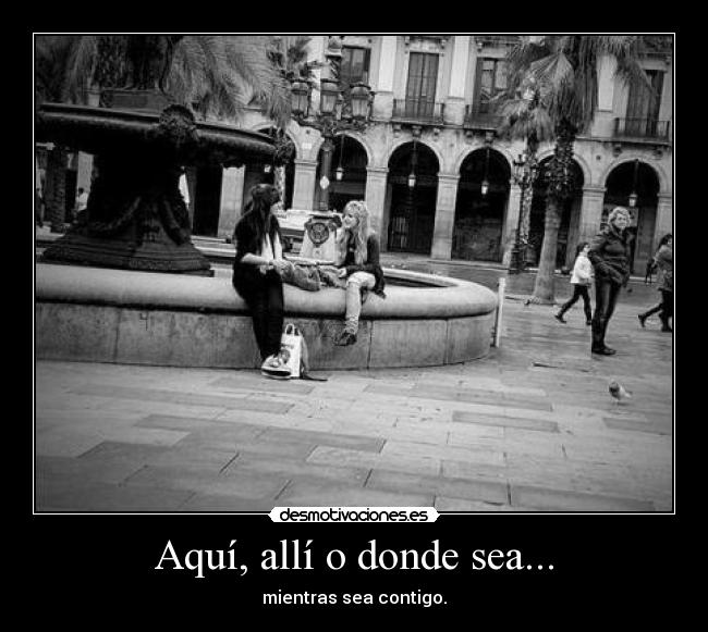 Aquí, allí o donde sea... - mientras sea contigo.