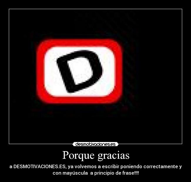 Porque gracias - a DESMOTIVACIONES.ES, ya volvemos a escribir poniendo correctamente y
con mayúscula a principio de frase!!!!