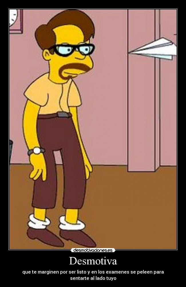 Desmotiva - que te marginen por ser listo y en los examenes se peleen para sentarte al lado tuyo