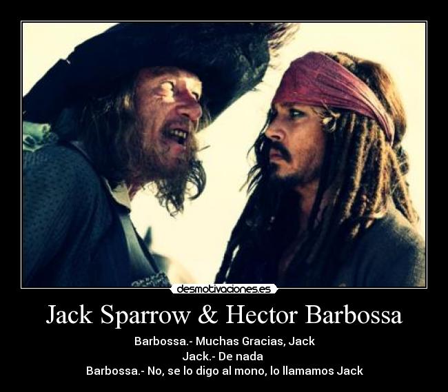Jack Sparrow & Hector Barbossa - Barbossa.- Muchas Gracias, Jack
Jack.- De nada 
Barbossa.- No, se lo digo al mono, lo llamamos Jack