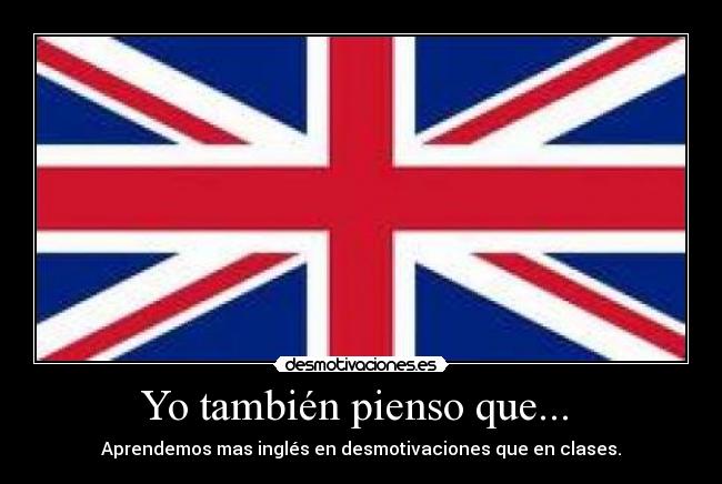 Yo también pienso que... - Aprendemos mas inglés en desmotivaciones que en clases.