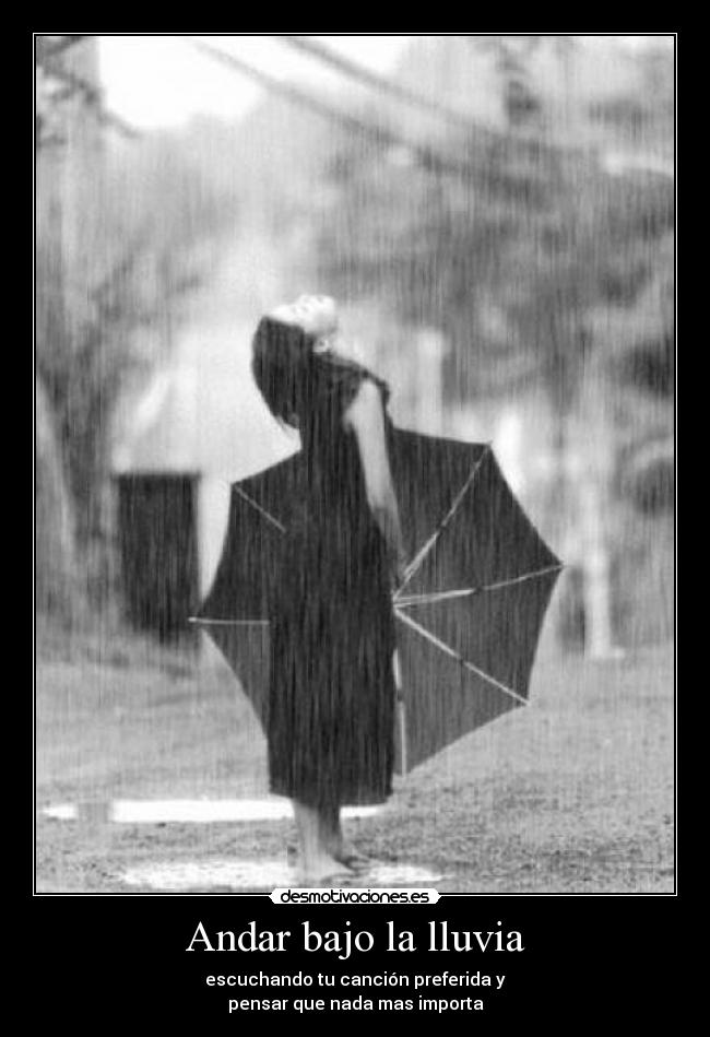 Andar bajo la lluvia - escuchando tu canción preferida y
pensar que nada mas importa