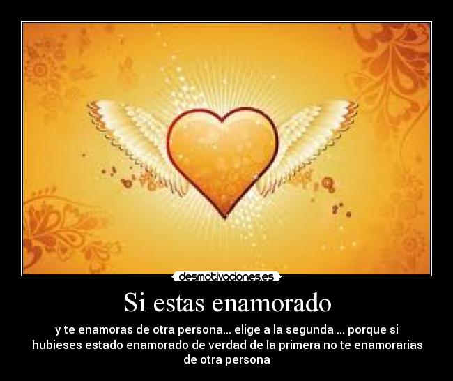Si estas enamorado - y te enamoras de otra persona... elige a la segunda ... porque si
hubieses estado enamorado de verdad de la primera no te enamorarias
de otra persona