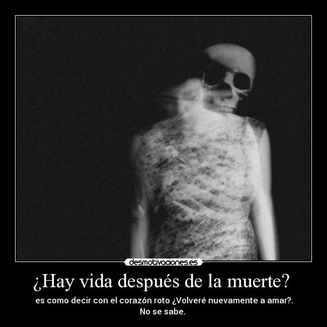 ¿Hay vida después de la muerte?  - es como decir con el corazón roto ¿Volveré nuevamente a amar?.
No se sabe. 