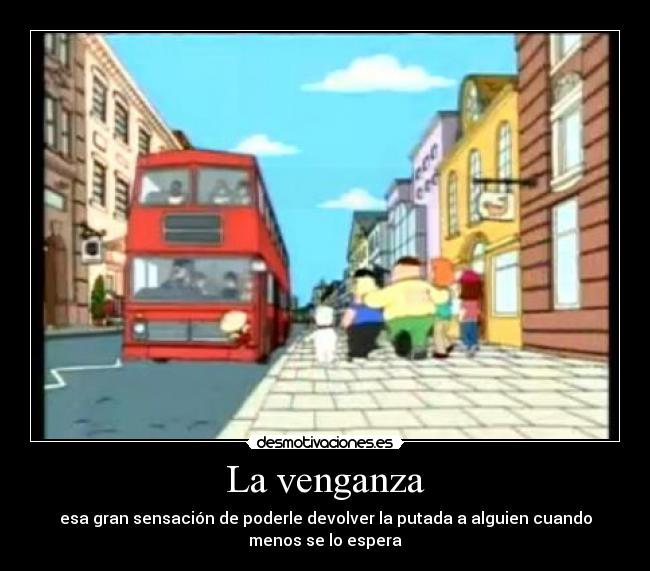 La venganza - esa gran sensación de poderle devolver la putada a alguien cuando
menos se lo espera