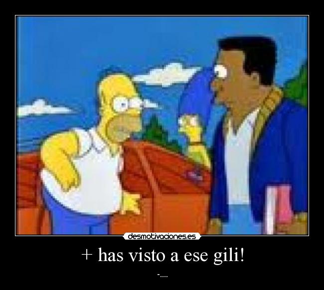+ has visto a ese gili! - -....