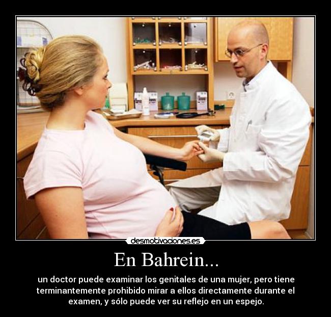En Bahrein... - un doctor puede examinar los genitales de una mujer, pero tiene
terminantemente prohibido mirar a ellos directamente durante el
examen, y sólo puede ver su reflejo en un espejo.