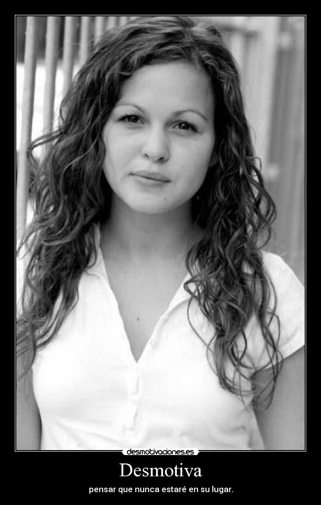 Desmotiva - pensar que nunca estaré en su lugar.