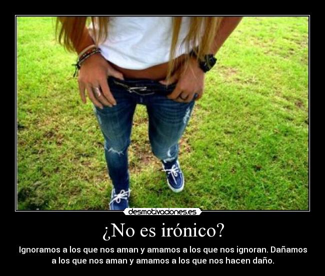 ¿No es irónico? - Ignoramos a los que nos aman y amamos a los que nos ignoran. Dañamos
a los que nos aman y amamos a los que nos hacen daño.
