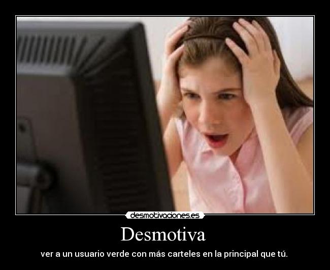 Desmotiva - ver a un usuario verde con más carteles en la principal que tú.