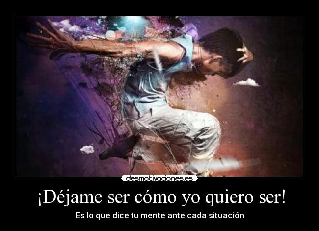 ¡Déjame ser cómo yo quiero ser! -