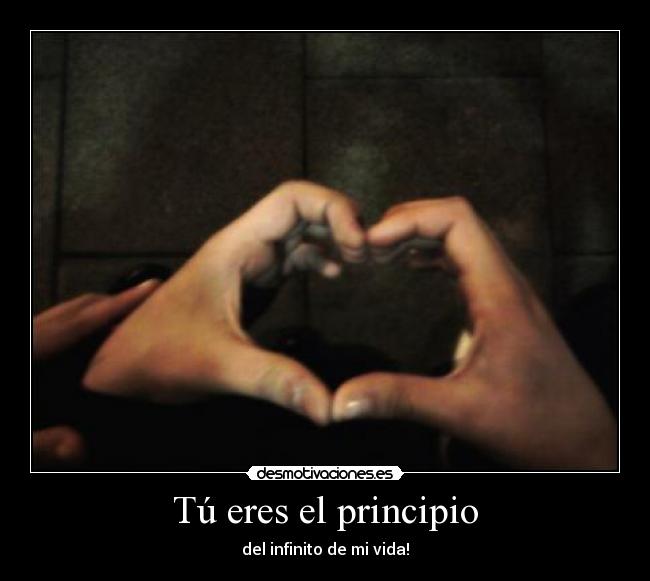 Tú eres el principio - del infinito de mi vida!