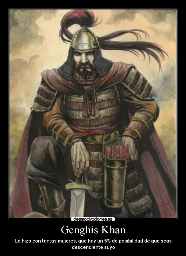 Genghis Khan - Lo hizo con tantas mujeres, que hay un 5% de posibilidad de que seas
descendiente suyo
