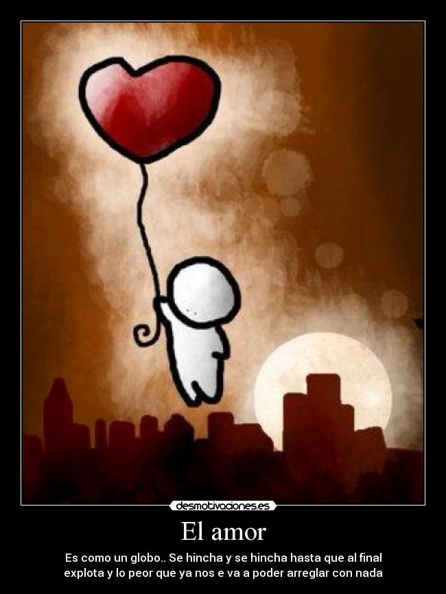 El amor - Es como un globo.. Se hincha y se hincha hasta que al final
explota y lo peor que ya nos e va a poder arreglar con nada