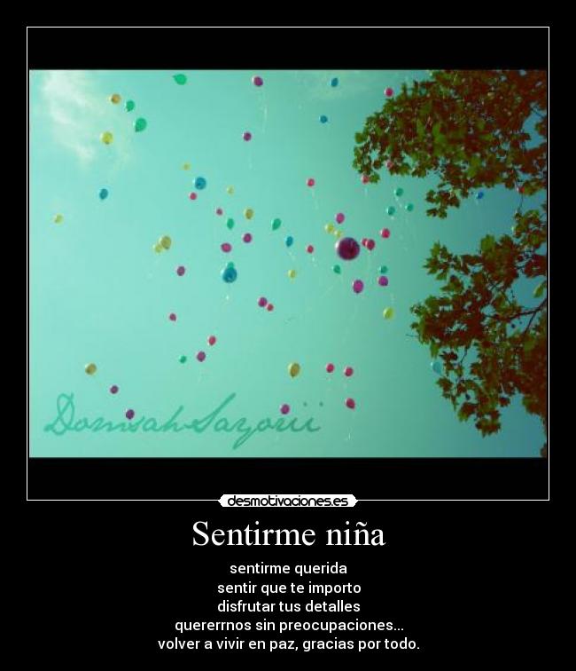 Sentirme niña - sentirme querida
sentir que te importo
disfrutar tus detalles
quererrnos sin preocupaciones...
volver a vivir en paz, gracias por todo.