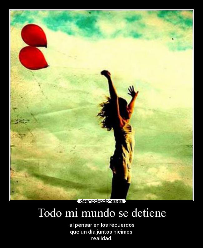 Todo mi mundo se detiene - al pensar en los recuerdos
que un día juntos hicimos 
realidad.