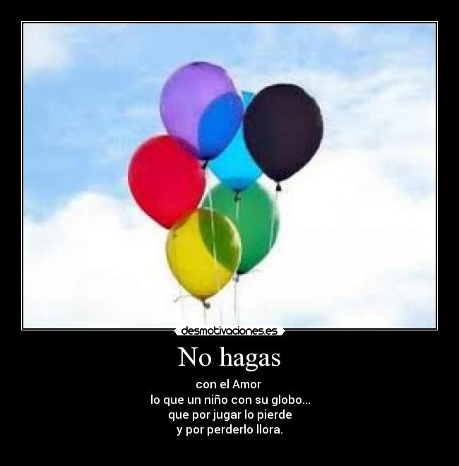 No hagas - con el Amor 
lo que un niño con su globo...
que por jugar lo pierde
y por perderlo llora.
