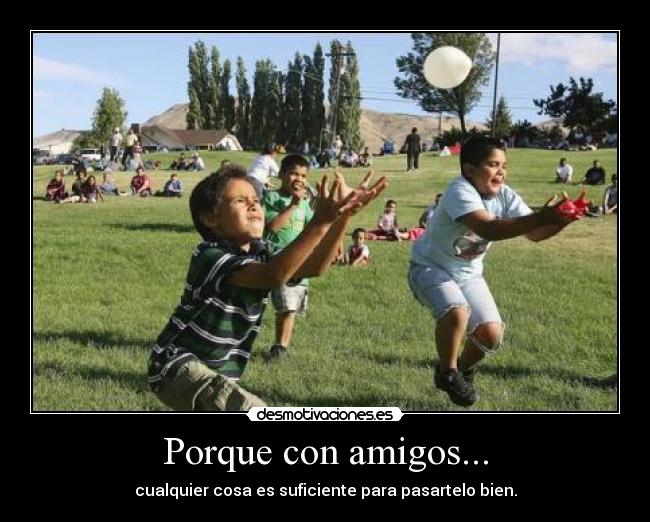 Porque con amigos... - cualquier cosa es suficiente para pasartelo bien.