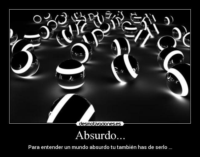 Absurdo... - Para entender un mundo absurdo tu también has de serlo ...
