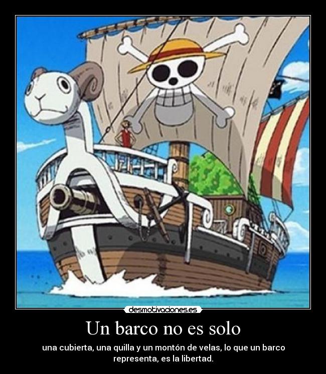 Un barco no es solo - una cubierta, una quilla y un montón de velas, lo que un barco
representa, es la libertad.