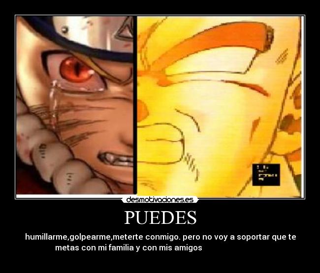 PUEDES - humillarme,golpearme,meterte conmigo. pero no voy a soportar que te
metas con mi familia y con mis amigos