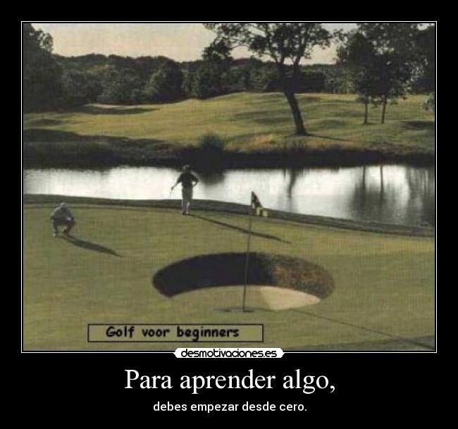 Para aprender algo, - debes empezar desde cero.