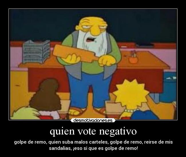 quien vote negativo - golpe de remo, quien suba malos carteles, golpe de remo, reirse de mis
sandalias, ¡eso si que es golpe de remo!