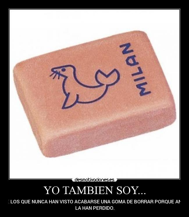 YO TAMBIEN SOY... - ...DE LOS QUE NUNCA HAN VISTO ACABARSE UNA GOMA DE BORRAR PORQUE ANTES
LA HAN PERDIDO.