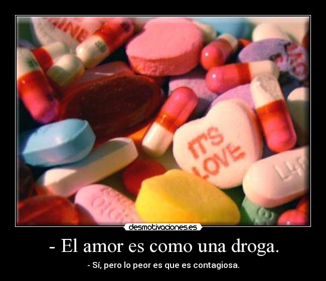 - El amor es como una droga. - - Sí, pero lo peor es que es contagiosa.