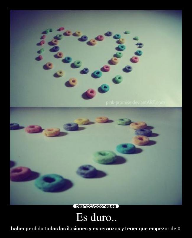 Es duro.. - haber perdido todas las ilusiones y esperanzas y tener que empezar de 0.