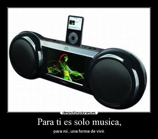 Para ti es solo musica, - para mi , una forma de vivir.