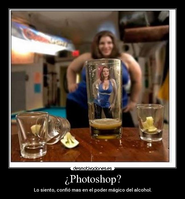 ¿Photoshop? - Lo siento, confió mas en el poder mágico del alcohol.