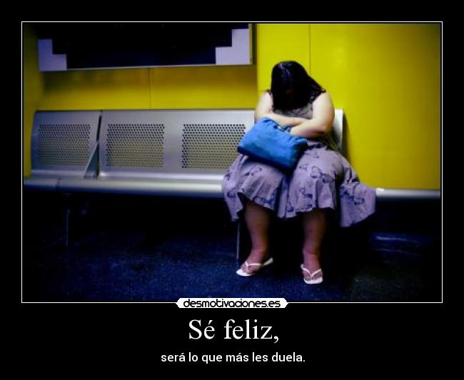 Sé feliz, - será lo que más les duela.