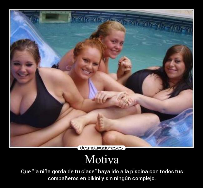 Motiva - Que la niña gorda de tu clase haya ido a la piscina con todos tus
compañeros en bikini y sin ningún complejo.