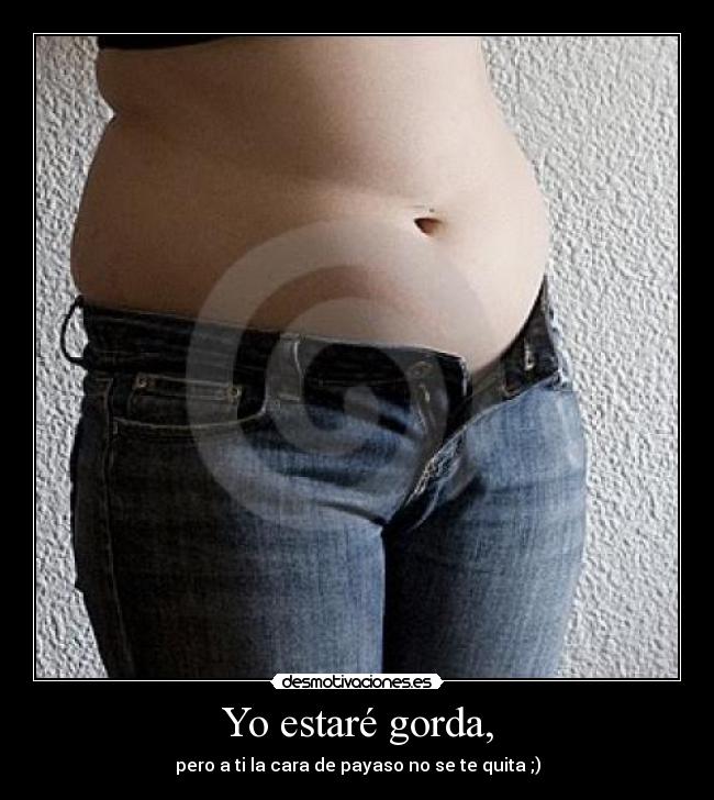 Yo estaré gorda, - pero a ti la cara de payaso no se te quita ;)