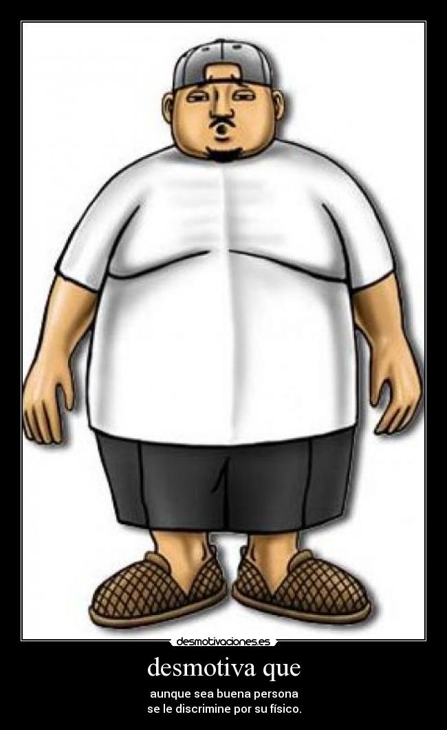 desmotiva que - aunque sea buena persona
se le discrimine por su físico.