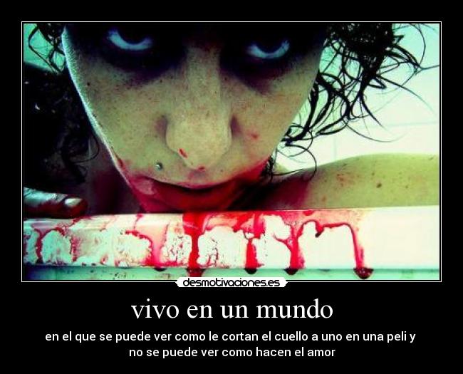 vivo en un mundo - en el que se puede ver como le cortan el cuello a uno en una peli y 
no se puede ver como hacen el amor