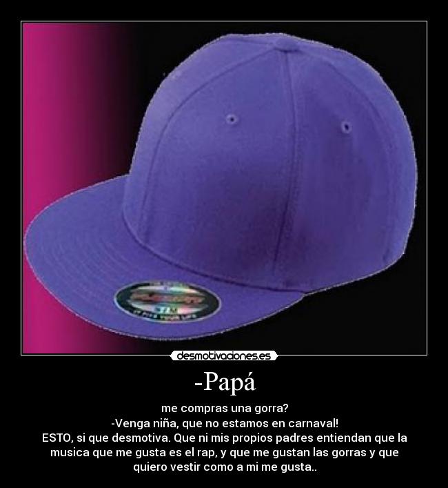-Papá - me compras una gorra?
-Venga niña, que no estamos en carnaval!
ESTO, si que desmotiva. Que ni mis propios padres entiendan que la
musica que me gusta es el rap, y que me gustan las gorras y que
quiero vestir como a mi me gusta..