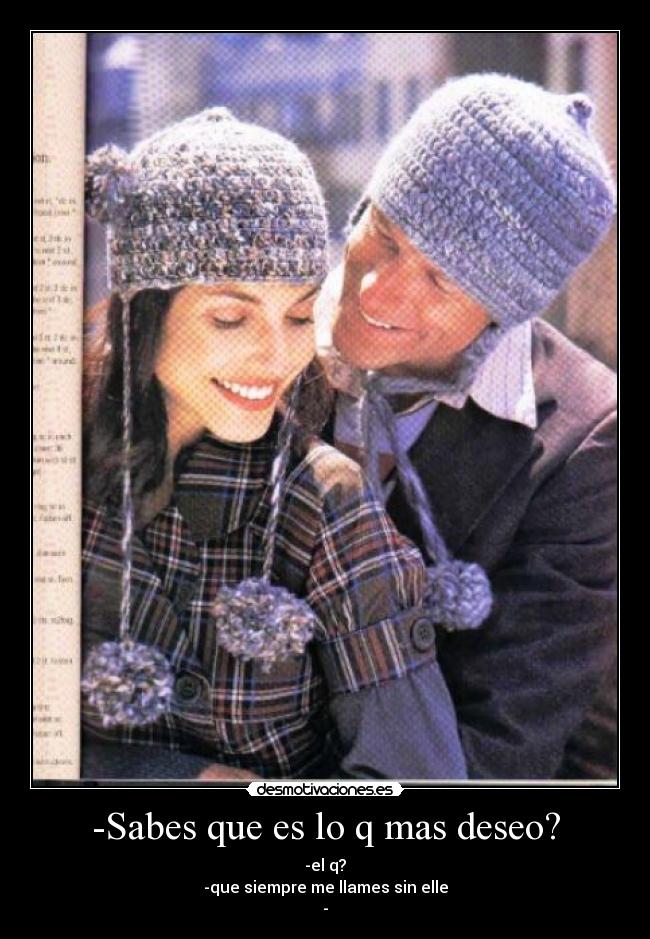 -Sabes que es lo q mas deseo? - -el q?
-que siempre me llames sin elle
-